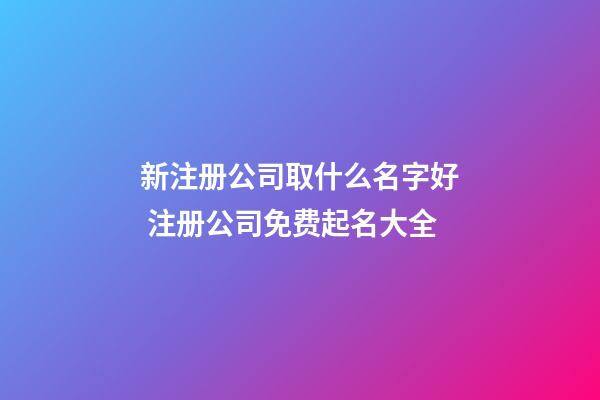 新注册公司取什么名字好 注册公司免费起名大全